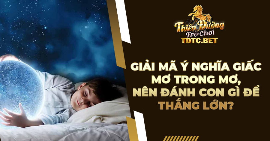 Giải mã ý nghĩa giấc mơ trong mơ, nên đánh con gì để thắng lớn?