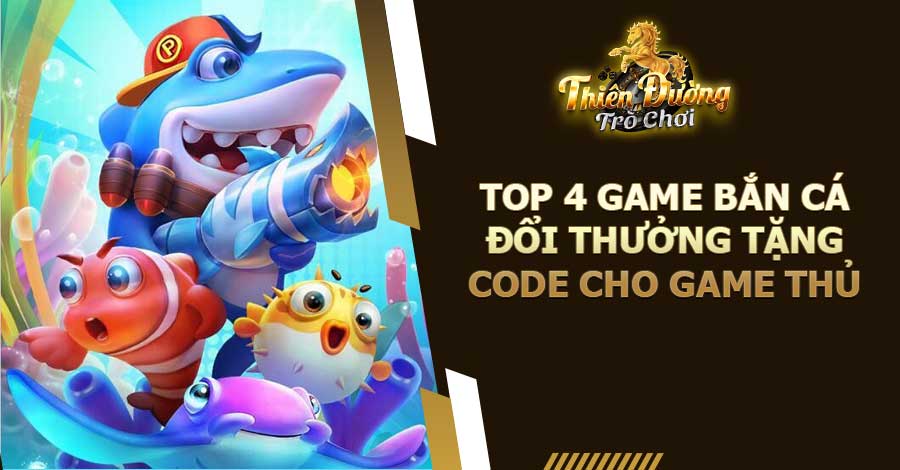 Top 4 Game Bắn Cá Đổi Thưởng Tặng Code Cho Game Thủ 6 Top 4 game Bắn Cá đổi thưởng tặng code cho game thủ