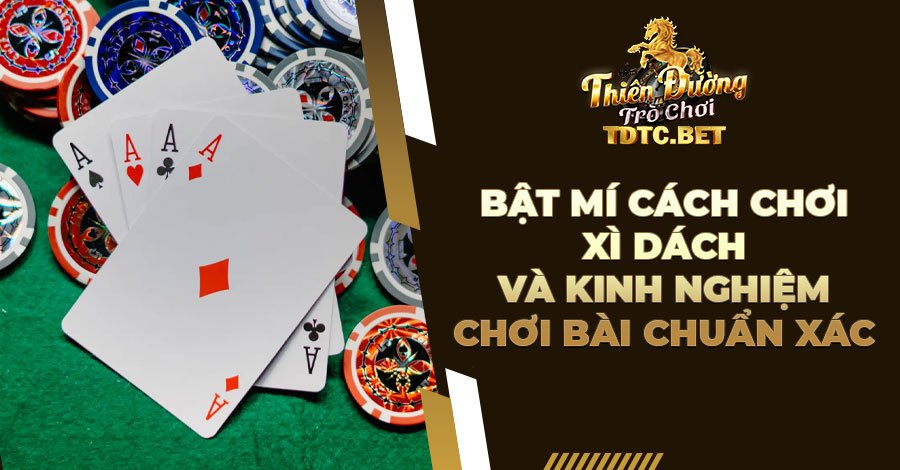 Bật mí cách chơi Xì Dách và kinh nghiệm chơi bài chuẩn xác
