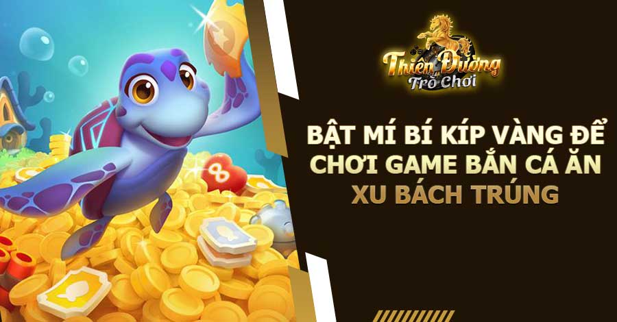 Game Bắn Cá Ăn Xu Bật Mí Bí Kíp Vàng Để Chơi Bách Trúng 4 Bật mí bí kíp vàng để chơi game Bắn Cá ăn xu bách trúng