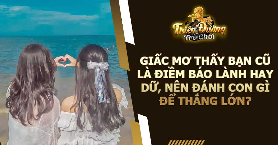 Giấc mơ thấy bạn cũ là điềm báo lành hay dữ, nên đánh con gì để thắng lớn?