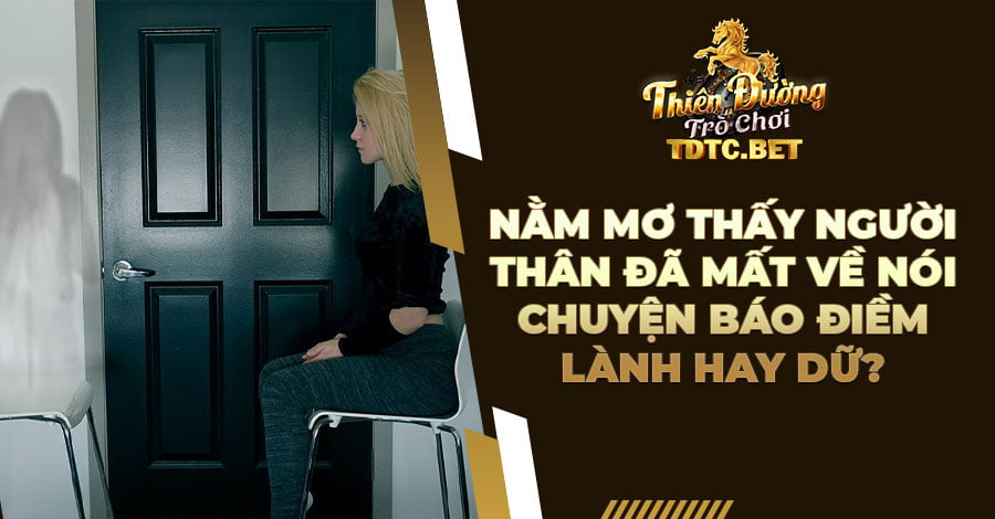 Nằm mơ thấy người thân đã mất về nói chuyện báo điềm lành hay dữ, đánh con gì?