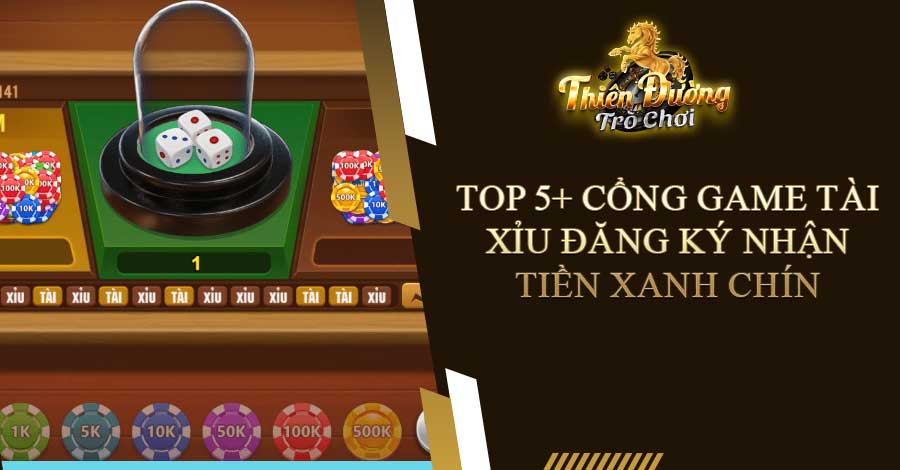Top 5+ cổng game Tài Xỉu đăng ký nhận tiền xanh chín