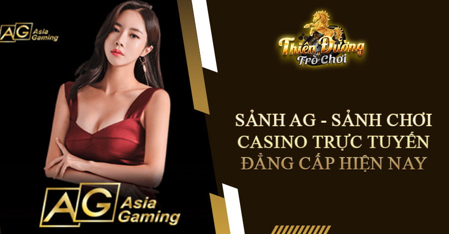 Sảnh AG - Sảnh Chơi Casino Trực Tuyến Đẳng Cấp Hiện Nay