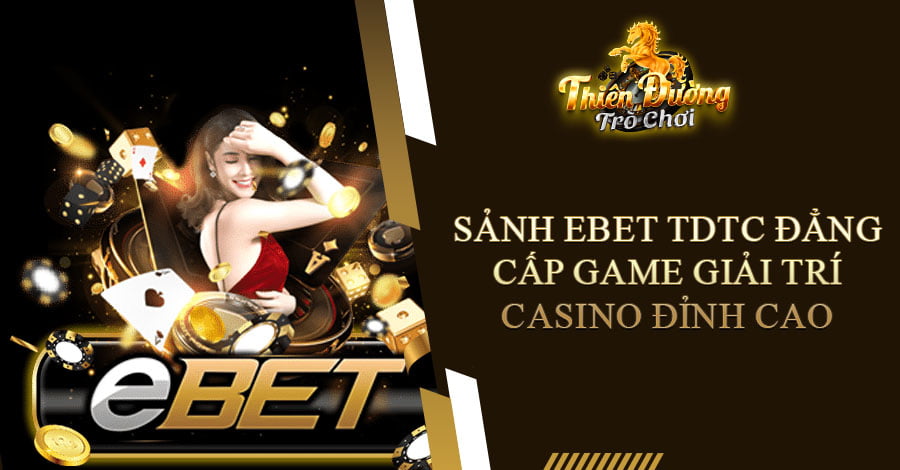 Sảnh EBET TDTC đẳng cấp game giải trí casino đỉnh cao