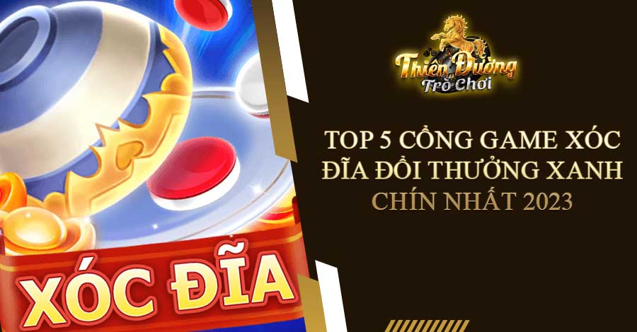 Top 5 cổng game Xóc Đĩa đổi thưởng xanh chín nhất 2023