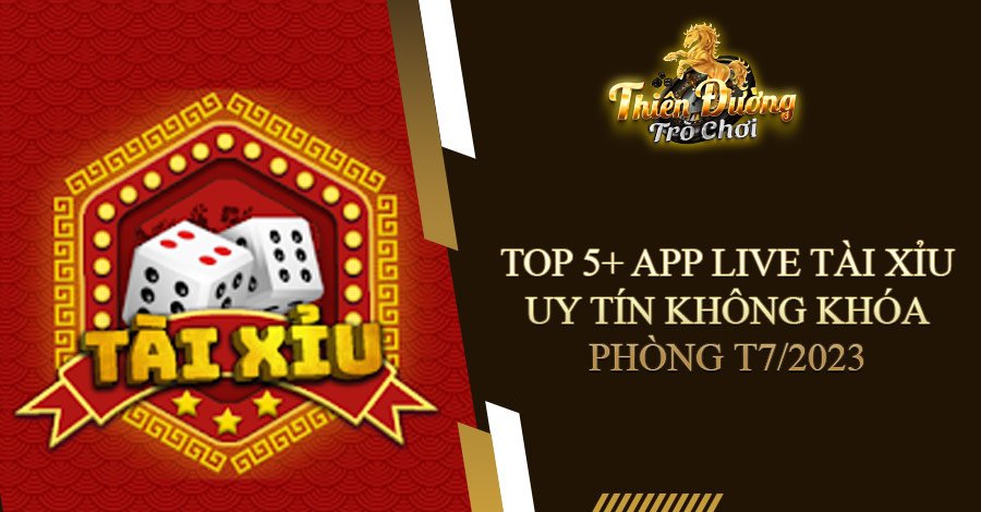 TOP 5+ app live Tài Xỉu uy tín không khóa phòng T7/2023