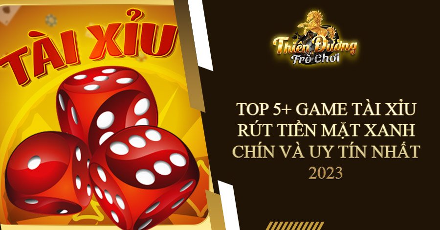 Top 5+ game Tài Xỉu rút tiền mặt xanh chín và uy tín nhất 2023