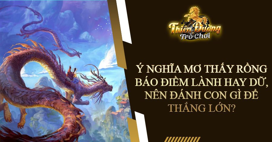 Ý nghĩa mơ thấy rồng báo điềm lành hay dữ, nên đánh con gì để thắng lớn?