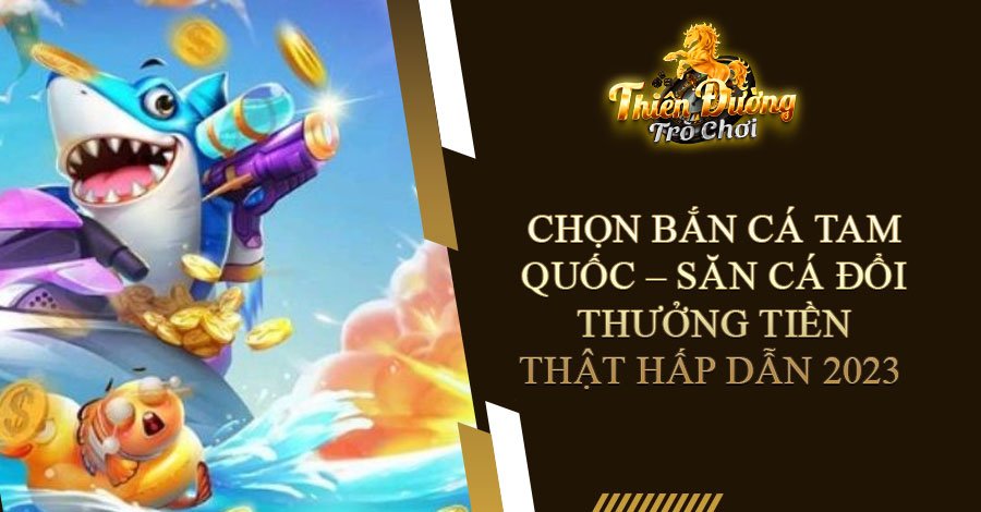 Bắn Cá Tam Quốc - Săn cá đổi thưởng tiền thật hấp dẫn 2023 1 bắn cá tam quốc